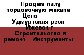 Продам пилу торцовочную макита › Цена ­ 7 000 - Удмуртская респ., Ижевск г. Строительство и ремонт » Инструменты   